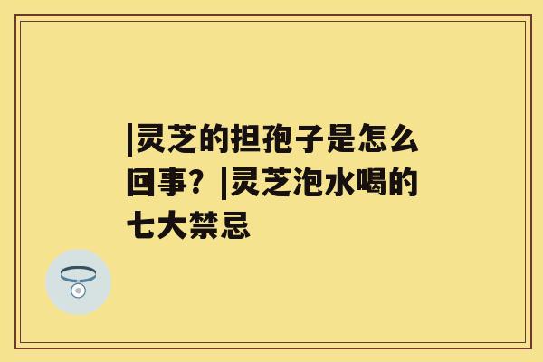 |灵芝的担孢子是怎么回事？|灵芝泡水喝的七大禁忌