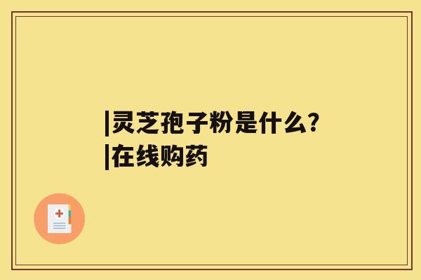 |灵芝孢子粉是什么？|在线购药