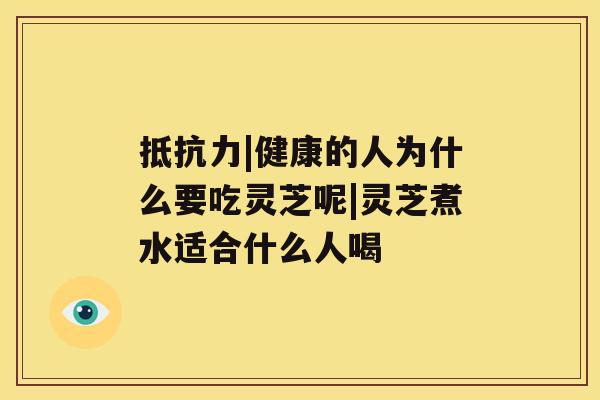 抵抗力|健康的人为什么要吃灵芝呢|灵芝煮水适合什么人喝