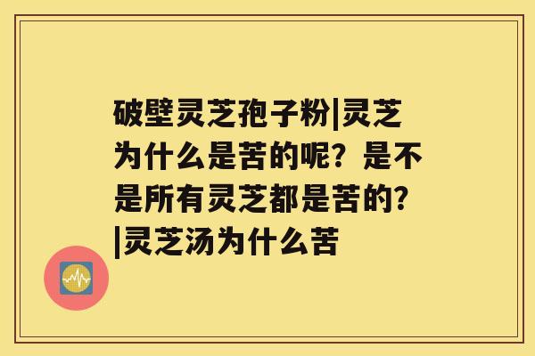 破壁灵芝孢子粉|灵芝为什么是苦的呢?是不是所有灵芝都是苦的?|灵芝汤为什么苦 破壁灵芝孢子粉|灵芝为什么是苦的呢?是不是所有灵芝都是苦的?|灵芝汤为什么苦