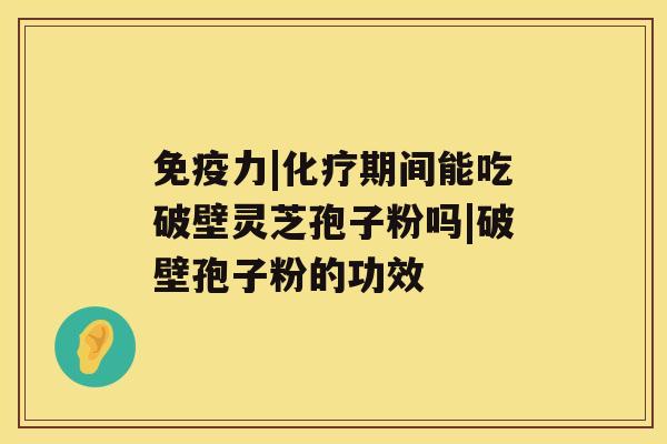 免疫力|期间能吃破壁灵芝孢子粉吗|破壁孢子粉的功效