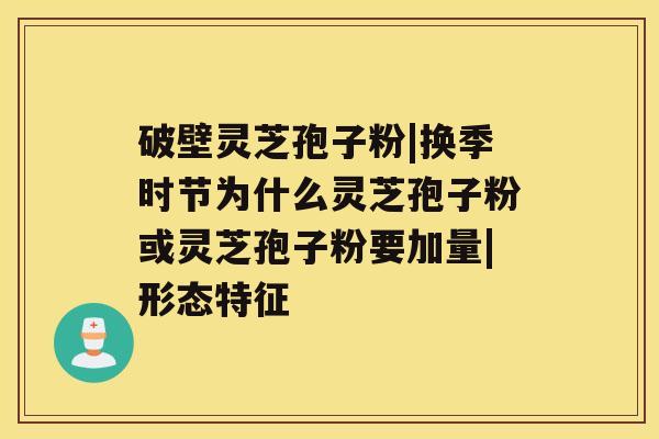 破壁灵芝孢子粉|换季时节为什么灵芝孢子粉或灵芝孢子粉要加量|形态特征