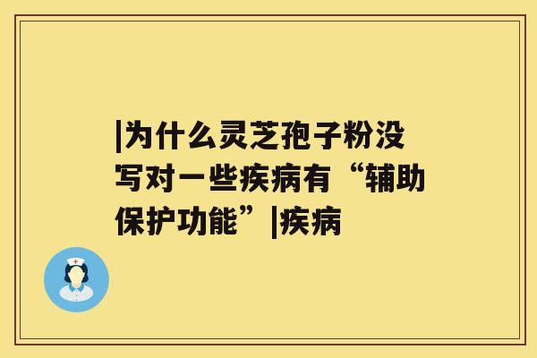 |为什么灵芝孢子粉没写对一些疾病有“辅助保护功能”|疾病 |为什么灵芝孢子粉没写对一些疾病有“辅助保护功能”|疾病