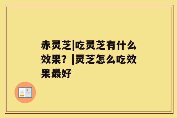 赤灵芝|吃灵芝有什么效果?|灵芝怎么吃效果最好 赤灵芝|吃灵芝有什么效果?|灵芝怎么吃效果最好