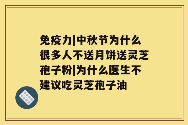 免疫力|中秋节为什么很多人不送月饼送灵芝孢子粉|为什么医生不建议吃灵芝孢子油