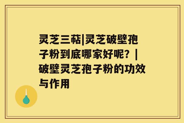 灵芝三萜|灵芝破壁孢子粉到底哪家好呢？|破壁灵芝孢子粉的功效与作用