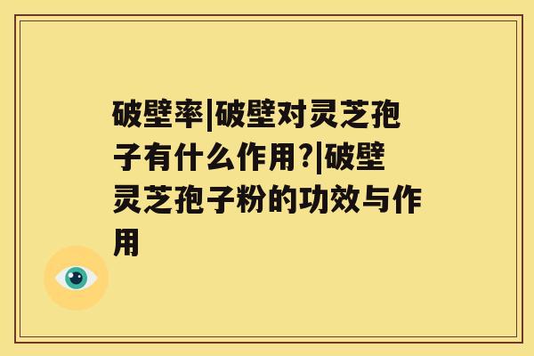 破壁率|破壁对灵芝孢子有什么作用?|破壁灵芝孢子粉的功效与作用