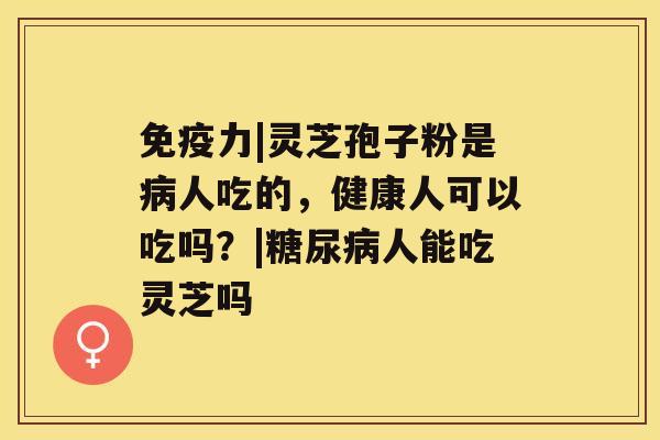 免疫力|灵芝孢子粉是人吃的，健康人可以吃吗？|人能吃灵芝吗