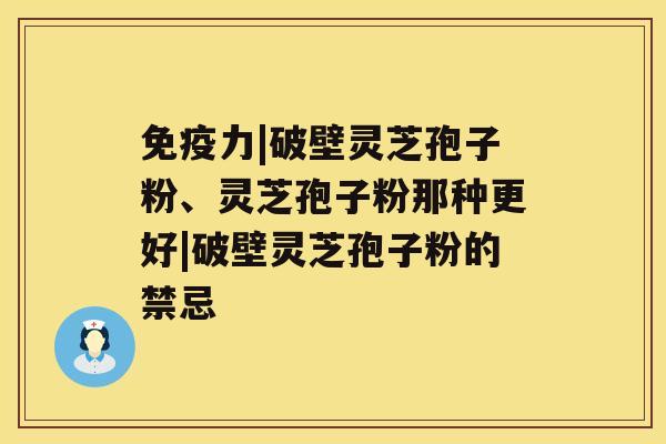 免疫力|破壁灵芝孢子粉、灵芝孢子粉那种更好|破壁灵芝孢子粉的禁忌