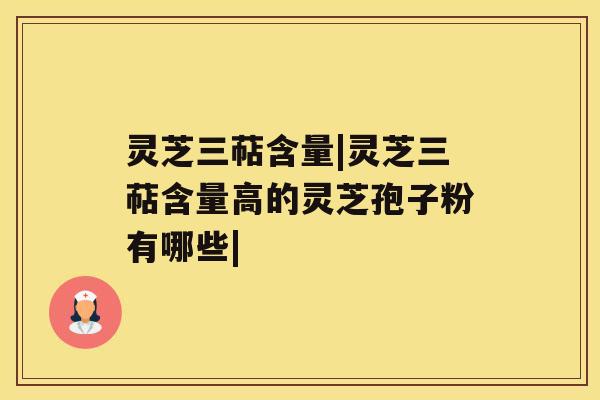 灵芝三萜含量|灵芝三萜含量高的灵芝孢子粉有哪些|