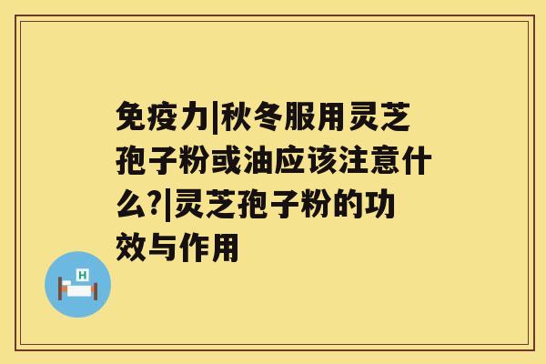 免疫力|秋冬服用灵芝孢子粉或油应该注意什么?|灵芝孢子粉的功效与作用 免疫力|秋冬服用灵芝孢子粉或油应该注意什么?|灵芝孢子粉的功效与作用