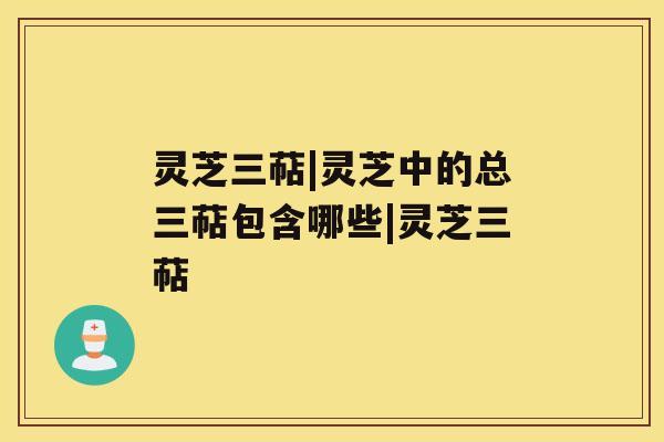 灵芝三萜|灵芝中的总三萜包含哪些|灵芝三萜