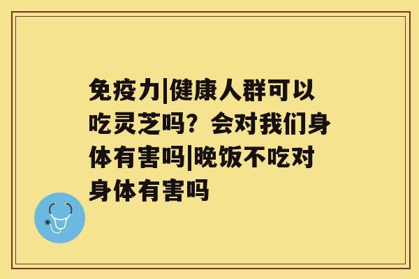 免疫力|健康人群可以吃灵芝吗？会对我们身体有害吗|晚饭不吃对身体有害吗