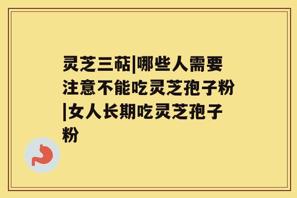 灵芝三萜|哪些人需要注意不能吃灵芝孢子粉|女人长期吃灵芝孢子粉