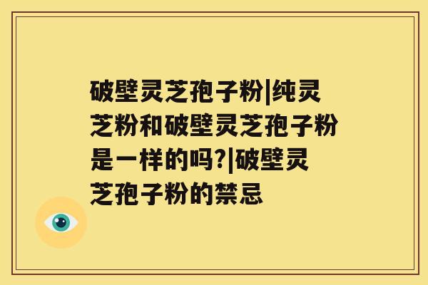 破壁灵芝孢子粉|纯灵芝粉和破壁灵芝孢子粉是一样的吗?|破壁灵芝孢子粉的禁忌