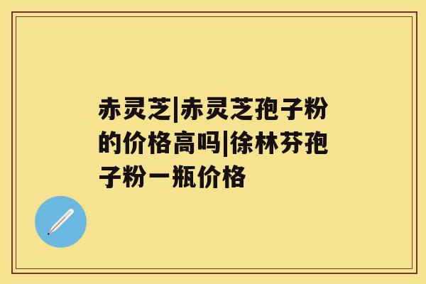 赤灵芝|赤灵芝孢子粉的价格高吗|徐林芬孢子粉一瓶价格 赤灵芝|赤灵芝孢子粉的价格高吗|徐林芬孢子粉一瓶价格