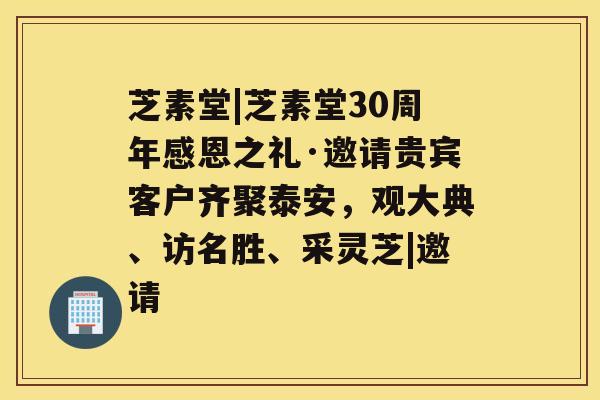 芝素堂|芝素堂30周年感恩之礼·邀请贵宾客户齐聚泰安，观大典、访名胜、采灵芝|邀请