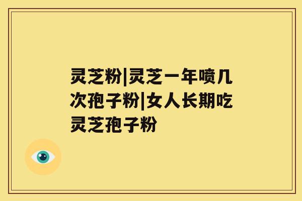 灵芝粉|灵芝一年喷几次孢子粉|女人长期吃灵芝孢子粉