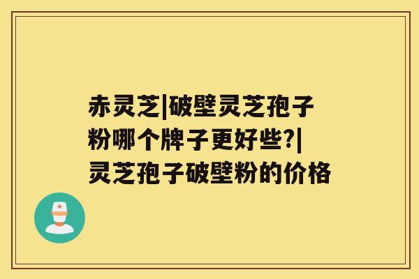 赤灵芝|破壁灵芝孢子粉哪个牌子更好些?|灵芝孢子破壁粉的价格