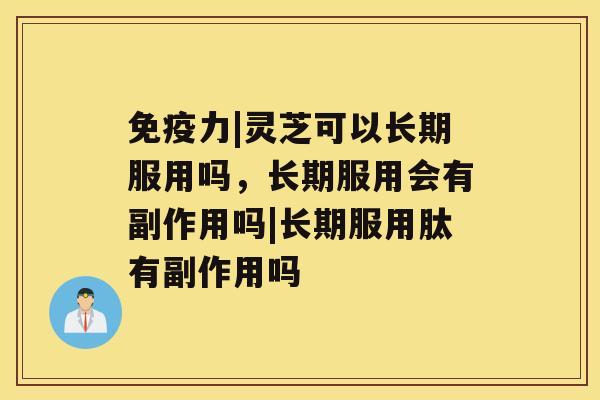 免疫力|灵芝可以长期服用吗，长期服用会有副作用吗|长期服用肽有副作用吗