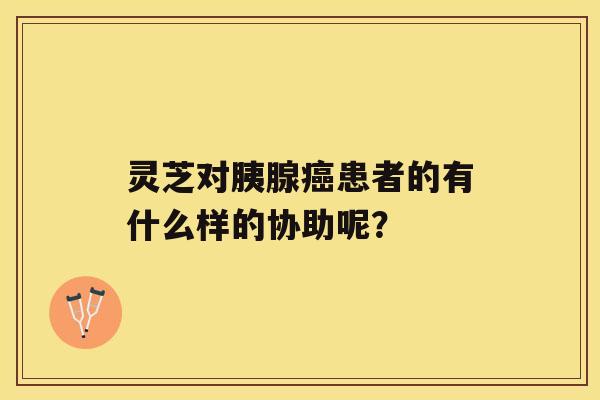 灵芝对胰腺癌患者的有什么样的协助呢? 灵芝对胰腺癌患者的有什么样的协助呢?