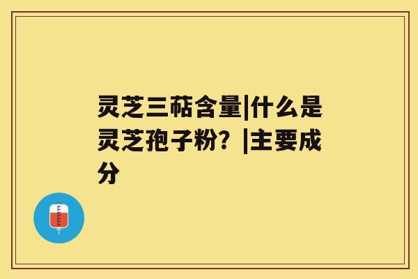 灵芝三萜含量|什么是灵芝孢子粉?|主要成分 灵芝三萜含量|什么是灵芝孢子粉?|主要成分