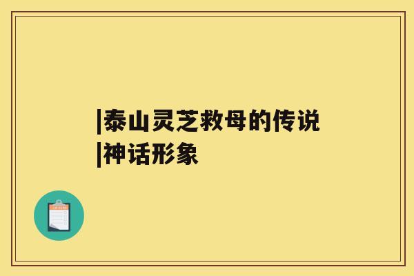 |泰山灵芝救母的传说|神话形象