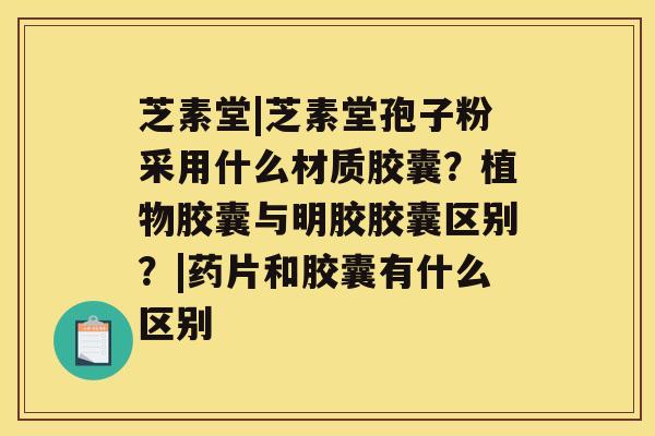 芝素堂|芝素堂孢子粉采用什么材质胶囊?植物胶囊与明胶胶囊区别?|药片和胶囊有什么区别 芝素堂|芝素堂孢子粉采用什么材质胶囊?植物胶囊与明胶胶囊区别?|药片和胶囊有什么区别