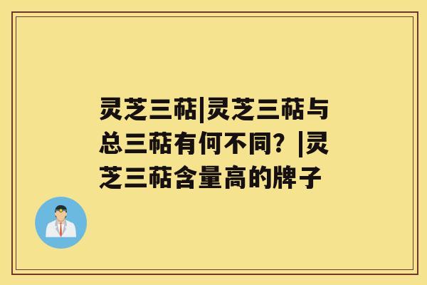 灵芝三萜|灵芝三萜与总三萜有何不同？|灵芝三萜含量高的牌子