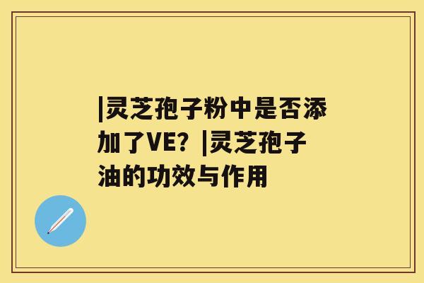 |灵芝孢子粉中是否添加了VE？|灵芝孢子油的功效与作用