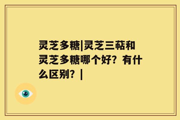 灵芝多糖|灵芝三萜和灵芝多糖哪个好？有什么区别？|