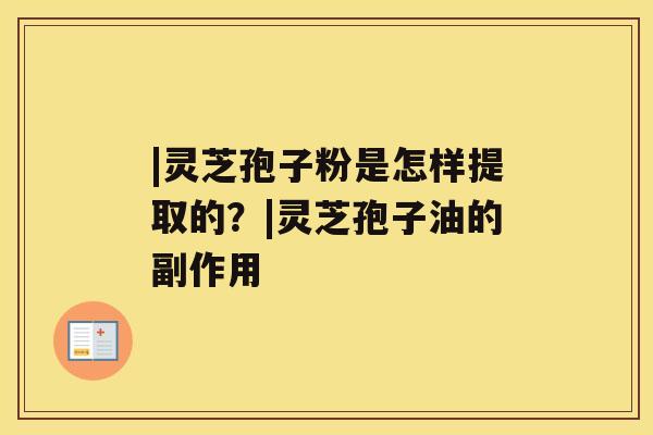 |灵芝孢子粉是怎样提取的?|灵芝孢子油的副作用 |灵芝孢子粉是怎样提取的?|灵芝孢子油的副作用