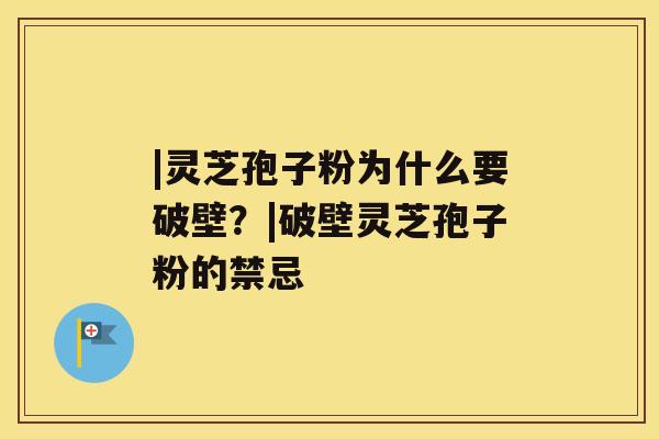 |灵芝孢子粉为什么要破壁？|破壁灵芝孢子粉的禁忌