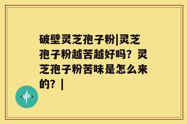 破壁灵芝孢子粉|灵芝孢子粉越苦越好吗？灵芝孢子粉苦味是怎么来的？|