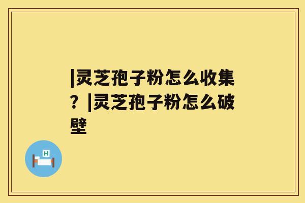 |灵芝孢子粉怎么收集？|灵芝孢子粉怎么破壁