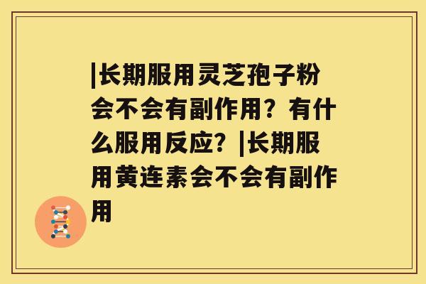 |长期服用灵芝孢子粉会不会有副作用？有什么服用反应？|长期服用黄连素会不会有副作用