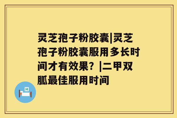 灵芝孢子粉胶囊|灵芝孢子粉胶囊服用多长时间才有效果？|二甲双胍佳服用时间