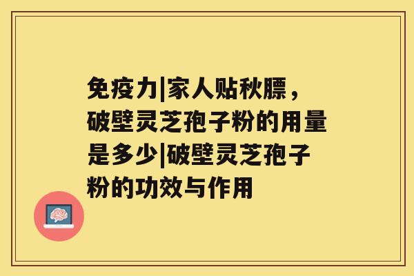 免疫力|家人贴秋膘，破壁灵芝孢子粉的用量是多少|破壁灵芝孢子粉的功效与作用