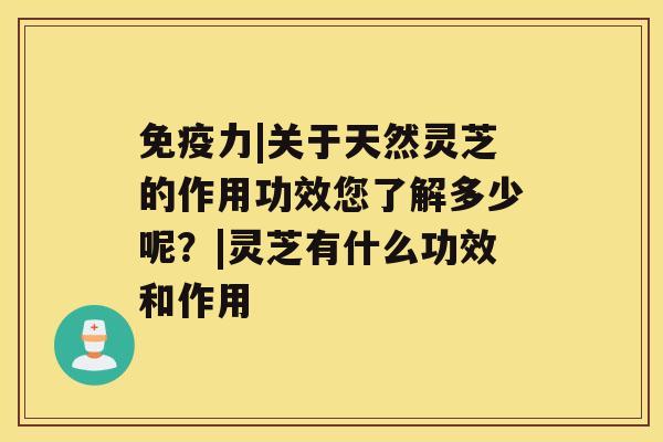 免疫力|关于天然灵芝的作用功效您了解多少呢？|灵芝有什么功效和作用