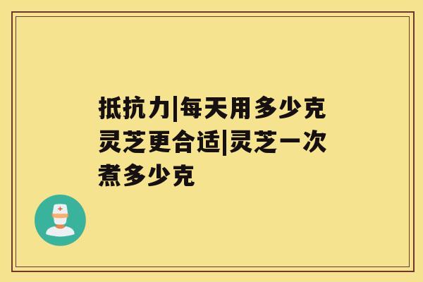 抵抗力|每天用多少克灵芝更合适|灵芝一次煮多少克