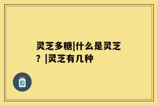 灵芝多糖|什么是灵芝？|灵芝有几种