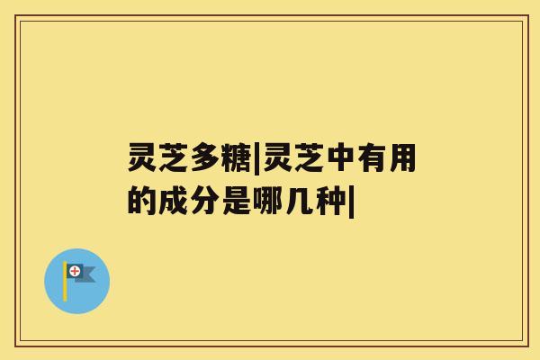 灵芝多糖|灵芝中有用的成分是哪几种|