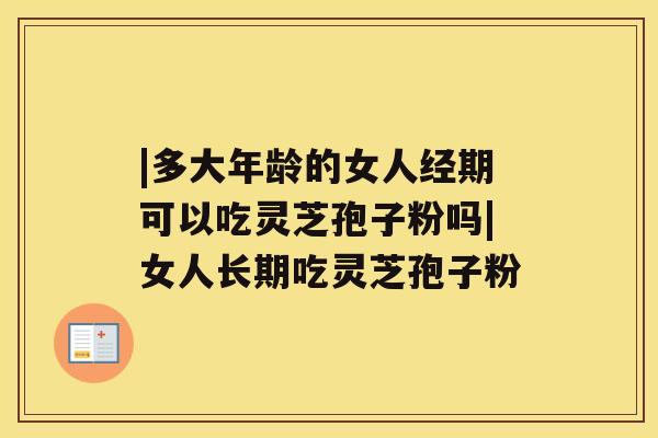 |多大年龄的女人经期可以吃灵芝孢子粉吗|女人长期吃灵芝孢子粉