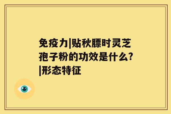 免疫力|贴秋膘时灵芝孢子粉的功效是什么?|形态特征