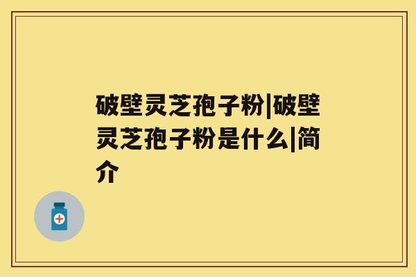 破壁灵芝孢子粉|破壁灵芝孢子粉是什么|简介