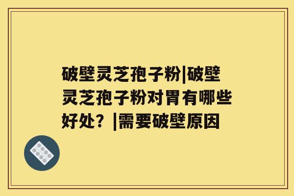 破壁灵芝孢子粉|破壁灵芝孢子粉对胃有哪些好处？|需要破壁原因