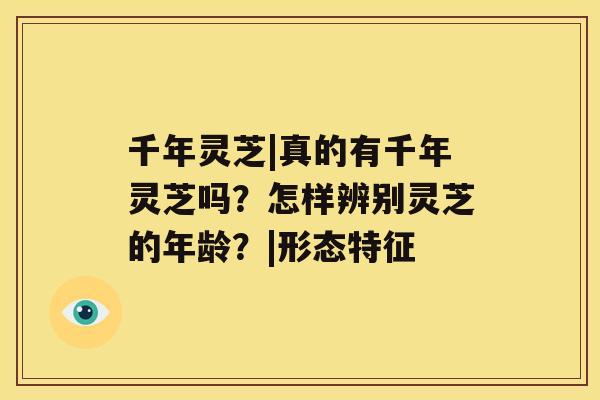 千年灵芝|真的有千年灵芝吗？怎样辨别灵芝的年龄？|形态特征