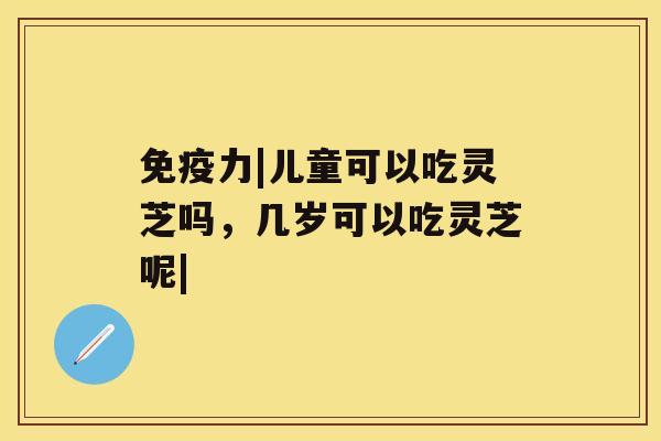 免疫力|儿童可以吃灵芝吗，几岁可以吃灵芝呢|