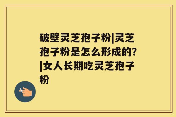 破壁灵芝孢子粉|灵芝孢子粉是怎么形成的？|女人长期吃灵芝孢子粉
