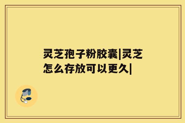 灵芝孢子粉胶囊|灵芝怎么存放可以更久|